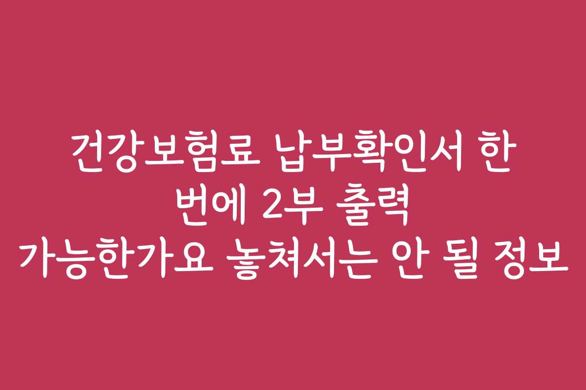 건강보험료 납부확인서 한 번에 2부 출력 가능한가요 놓쳐서는 안 될 정보