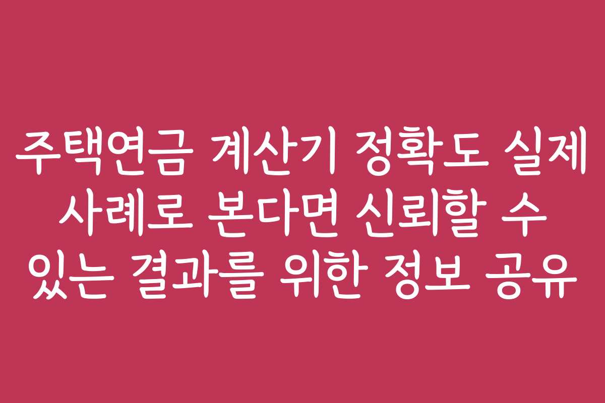 주택연금 계산기 정확도 실제 사례로 본다면 신뢰할 수 있는 결과를 위한 정보 공유