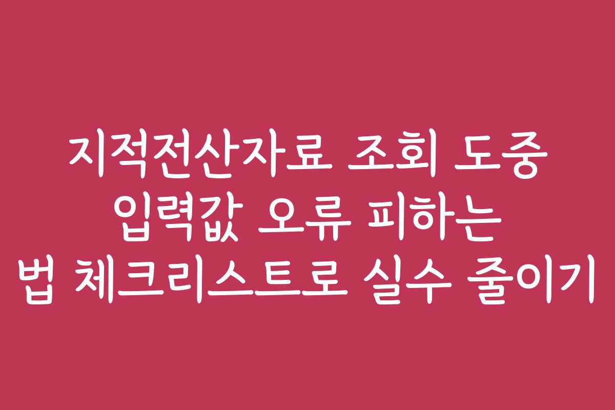 지적전산자료 조회 도중 입력값 오류 피하는 법 체크리스트로 실수 줄이기
