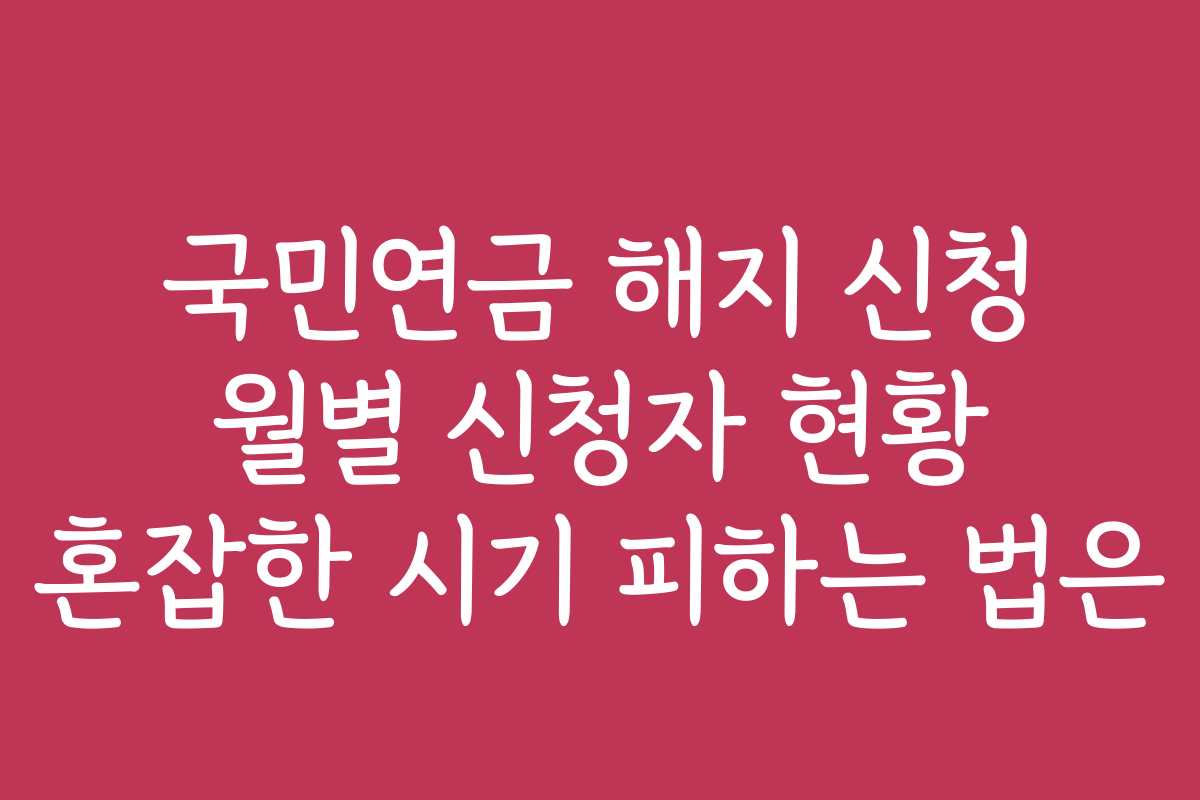 국민연금 해지 신청 월별 신청자 현황 혼잡한 시기 피하는 법은