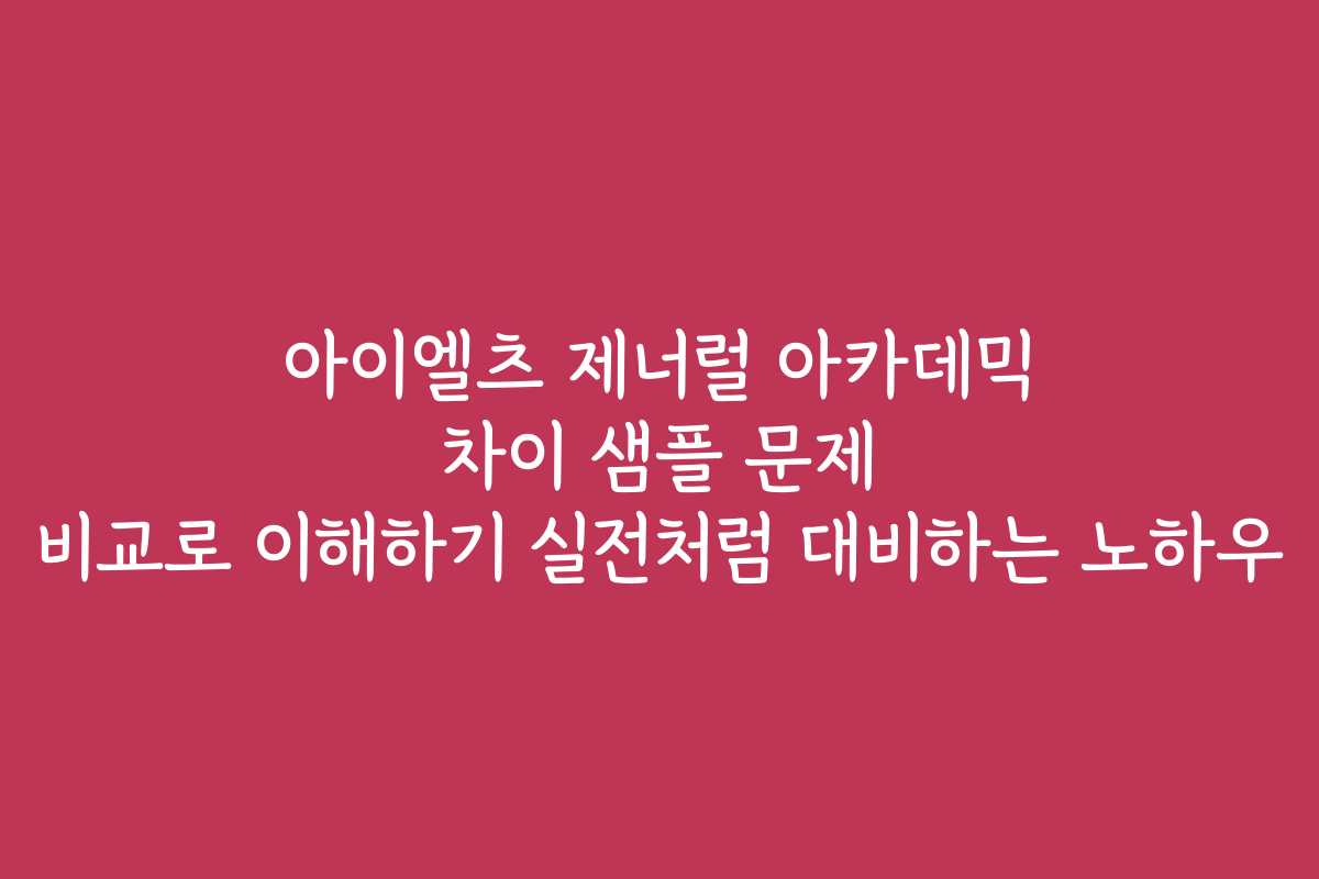 아이엘츠 제너럴 아카데믹 차이 샘플 문제 비교로 이해하기 실전처럼 대비하는 노하우