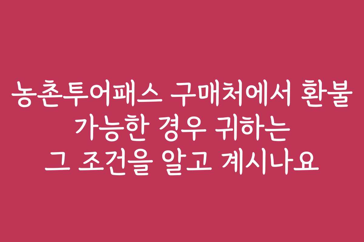 농촌투어패스 구매처에서 환불 가능한 경우 귀하는 그 조건을 알고 계시나요
