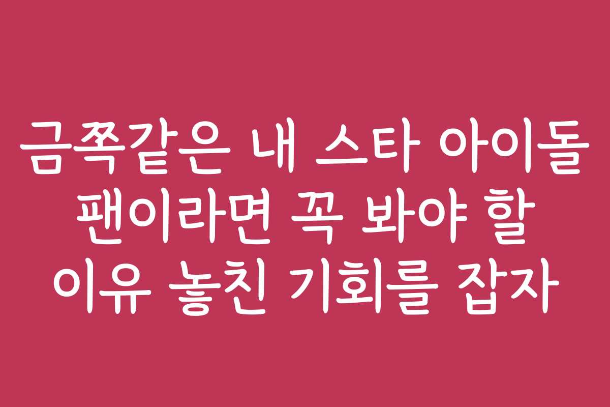 금쪽같은 내 스타 아이돌 팬이라면 꼭 봐야 할 이유 놓친 기회를 잡자