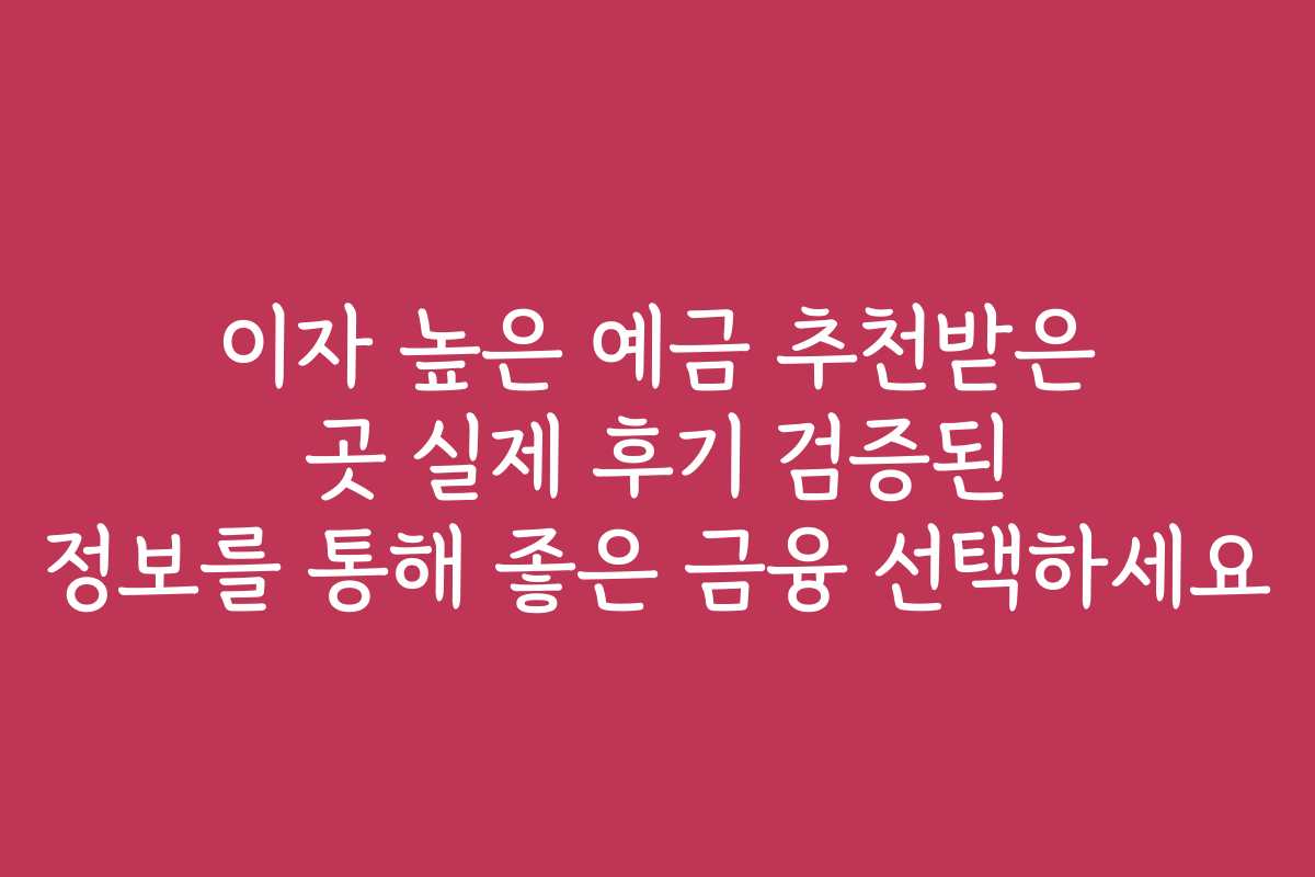 이자 높은 예금 추천받은 곳 실제 후기 검증된 정보를 통해 좋은 금융 선택하세요
