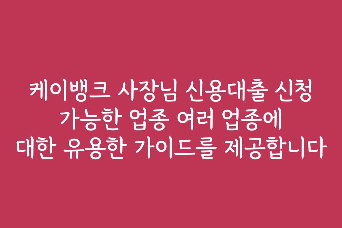 케이뱅크 사장님 신용대출 신청 가능한 업종 여러 업종에 대한 유용한 가이드를 제공합니다
