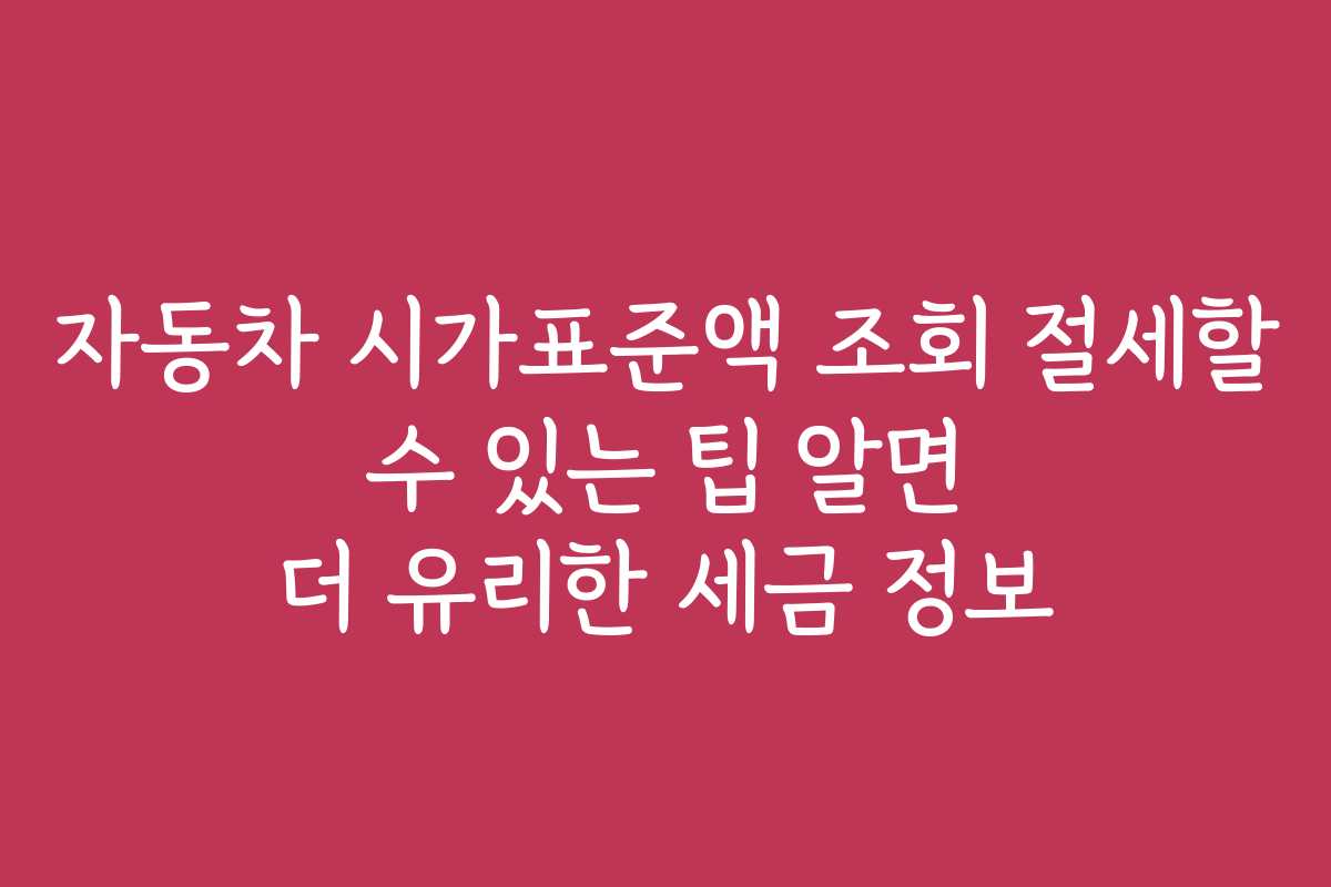 자동차 시가표준액 조회 절세할 수 있는 팁 알면 더 유리한 세금 정보