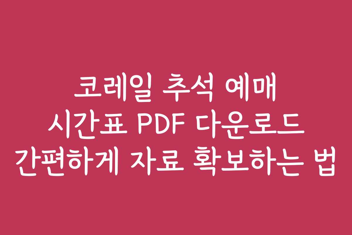 코레일 추석 예매 시간표 PDF 다운로드 간편하게 자료 확보하는 법