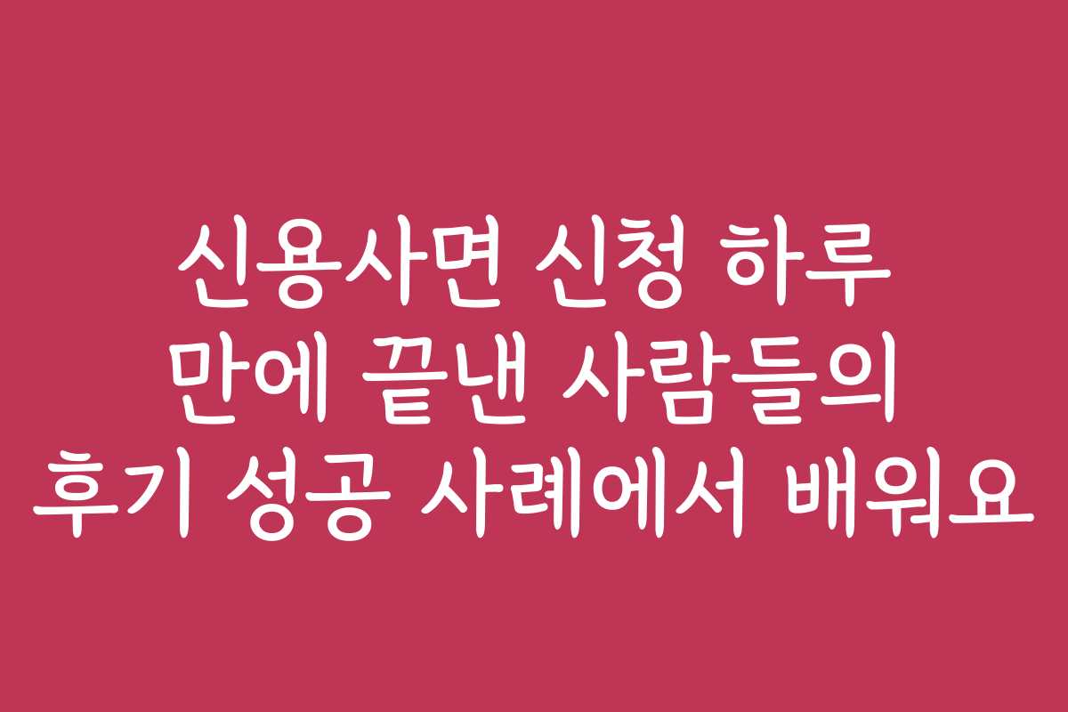 신용사면 신청 하루 만에 끝낸 사람들의 후기 성공 사례에서 배워요