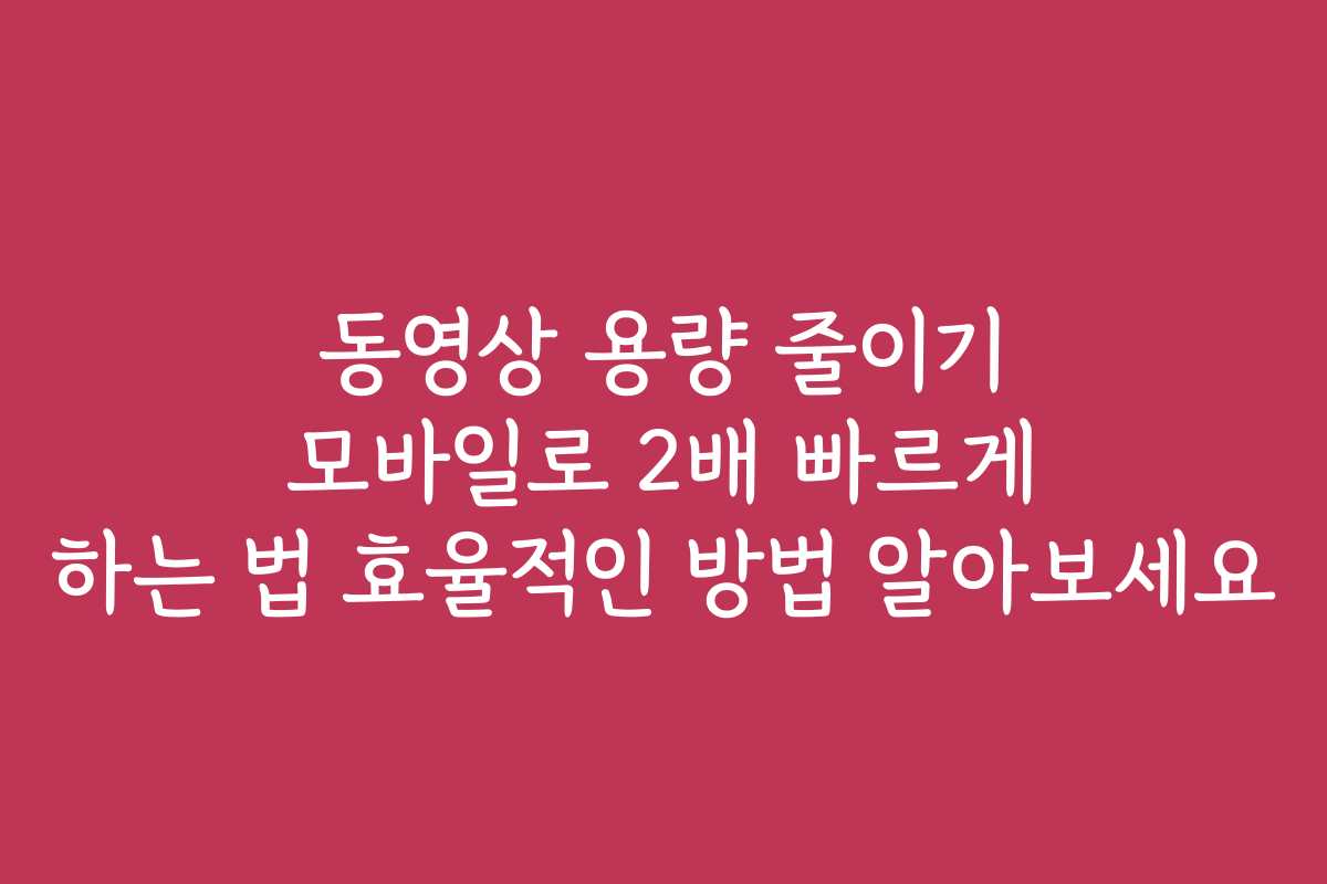 동영상 용량 줄이기 모바일로 2배 빠르게 하는 법 효율적인 방법 알아보세요