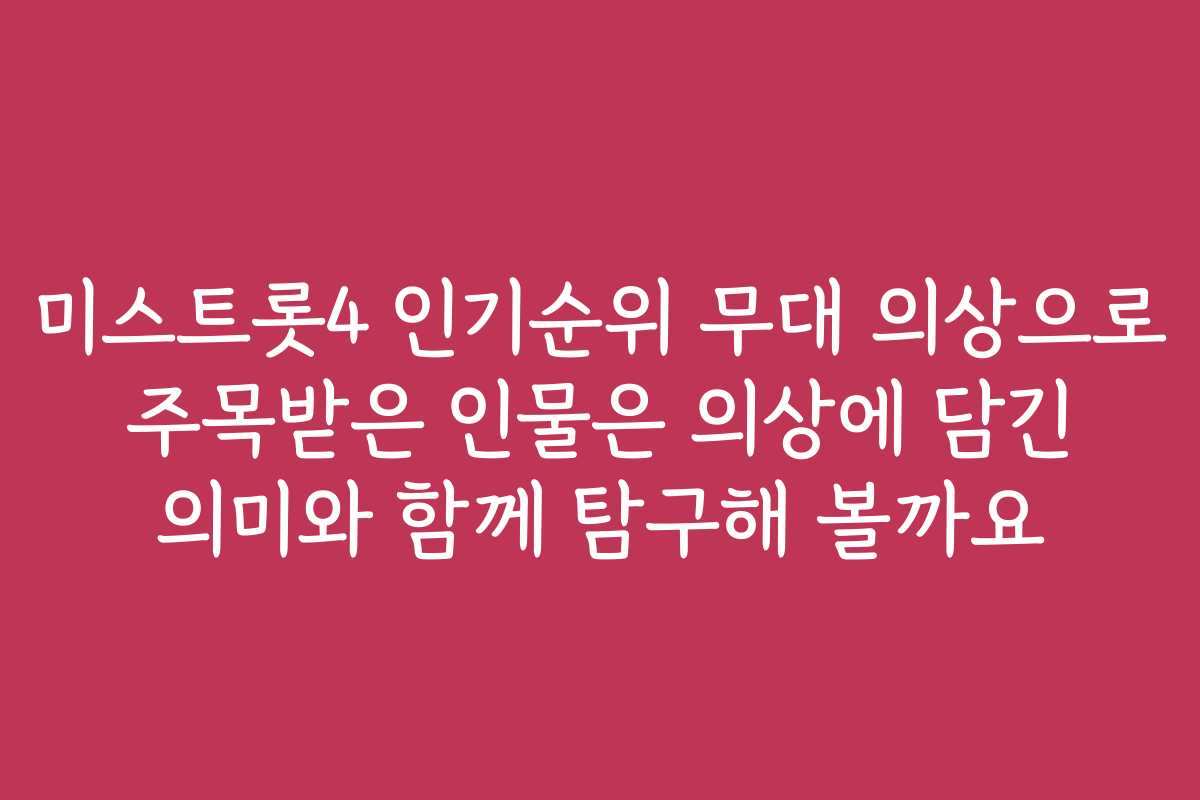 미스트롯4 인기순위 무대 의상으로 주목받은 인물은 의상에 담긴 의미와 함께 탐구해 볼까요
