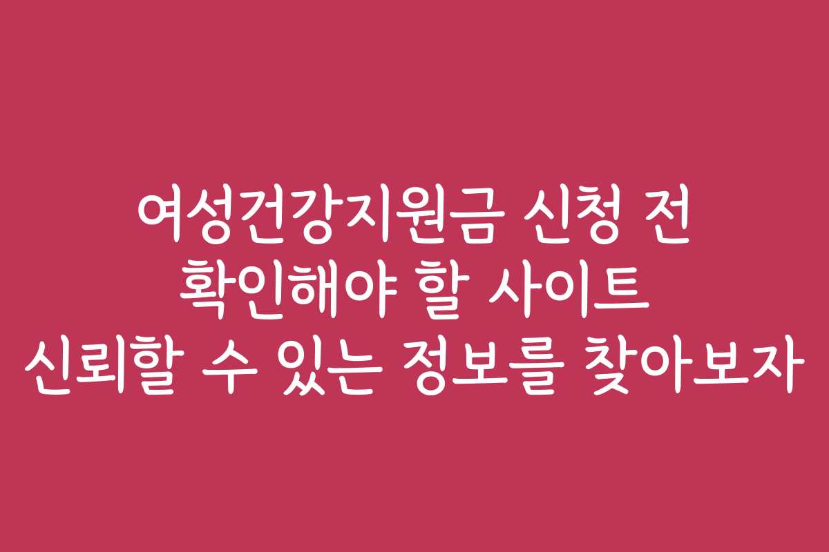 여성건강지원금 신청 전 확인해야 할 사이트 신뢰할 수 있는 정보를 찾아보자