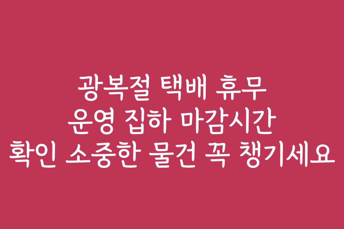 광복절 택배 휴무 운영 집하 마감시간 확인 소중한 물건 꼭 챙기세요