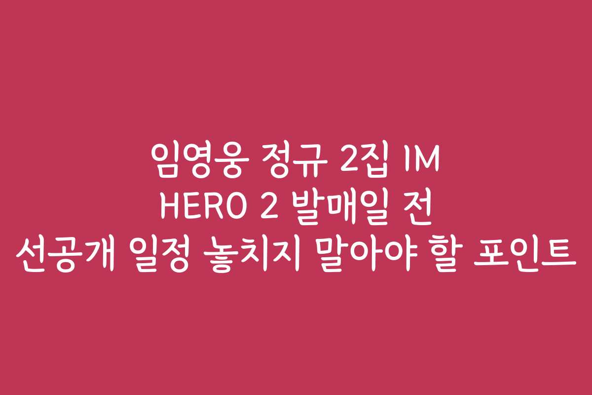 임영웅 정규 2집 IM HERO 2 발매일 전 선공개 일정 놓치지 말아야 할 포인트