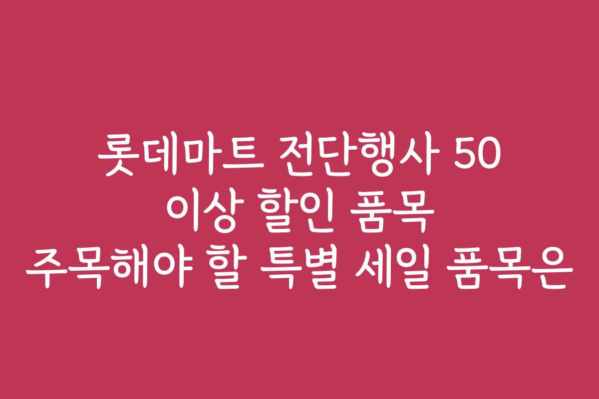 롯데마트 전단행사 50 이상 할인 품목 주목해야 할 특별 세일 품목은