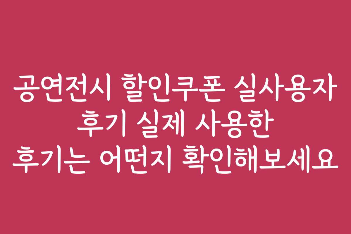 공연전시 할인쿠폰 실사용자 후기 실제 사용한 후기는 어떤지 확인해보세요