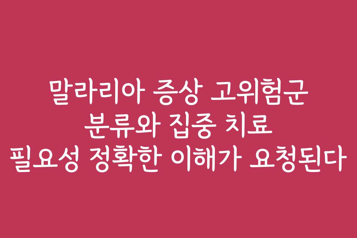 말라리아 증상 고위험군 분류와 집중 치료 필요성 정확한 이해가 요청된다
