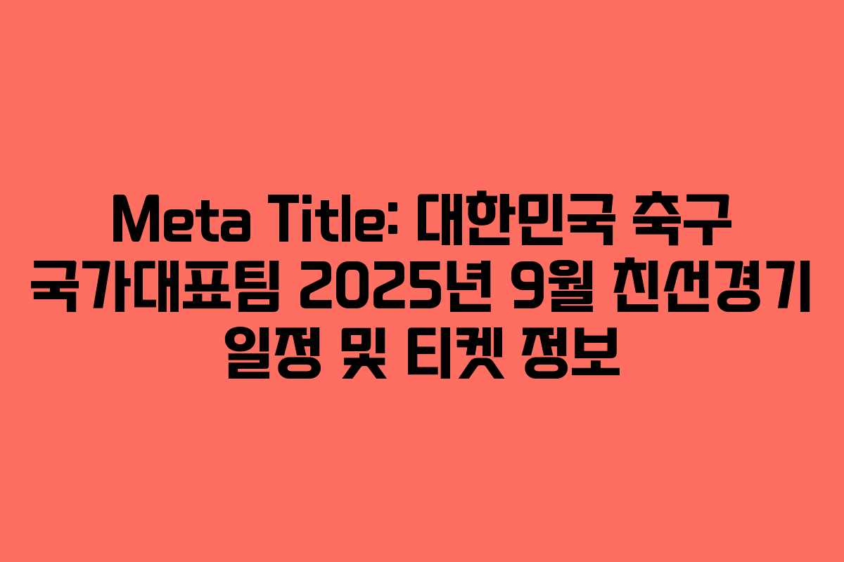 Meta Title: 대한민국 축구 국가대표팀 2025년 9월 친선경기 일정 및 티켓 정보