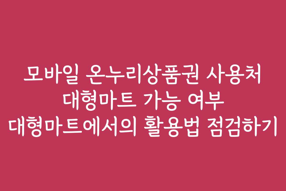 모바일 온누리상품권 사용처 대형마트 가능 여부 대형마트에서의 활용법 점검하기