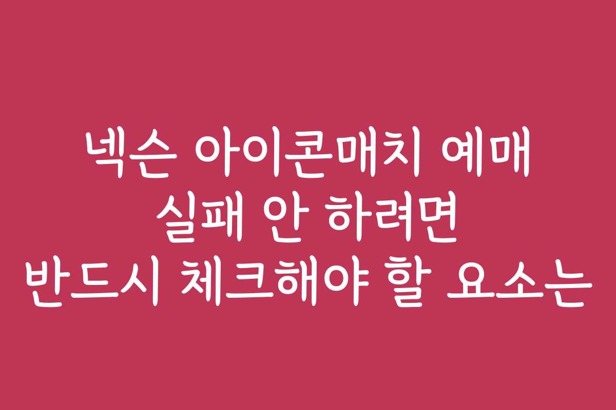 넥슨 아이콘매치 예매 실패 안 하려면 반드시 체크해야 할 요소는