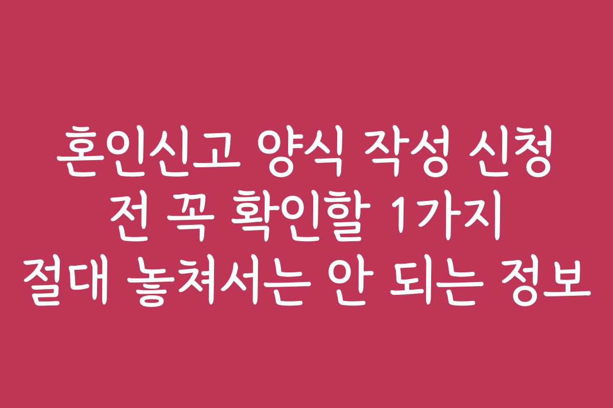 혼인신고 양식 작성 신청 전 꼭 확인할 1가지 절대 놓쳐서는 안 되는 정보