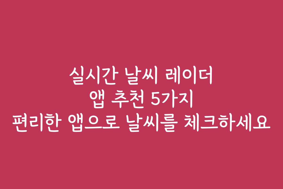 실시간 날씨 레이더 앱 추천 5가지 편리한 앱으로 날씨를 체크하세요