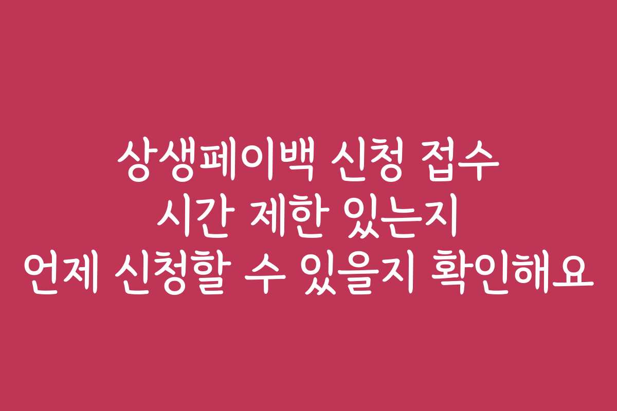 상생페이백 신청 접수 시간 제한 있는지 언제 신청할 수 있을지 확인해요