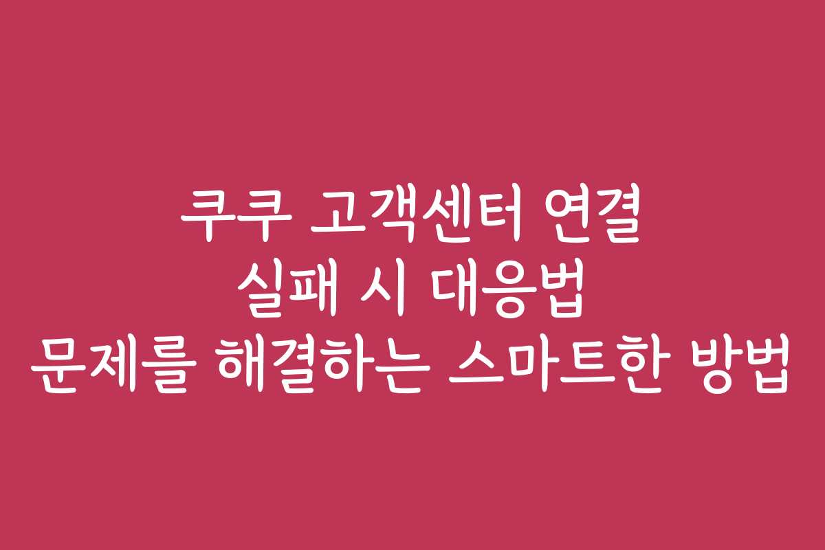 쿠쿠 고객센터 연결 실패 시 대응법 문제를 해결하는 스마트한 방법