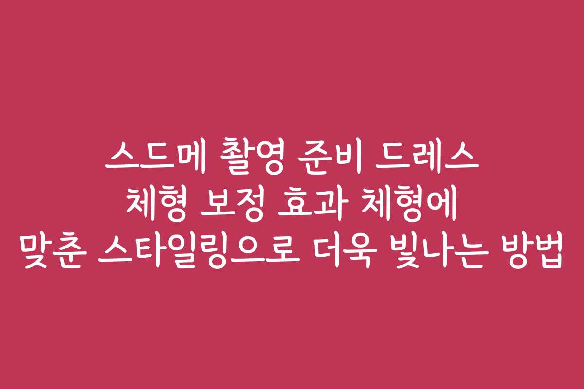 스드메 촬영 준비 드레스 체형 보정 효과 체형에 맞춘 스타일링으로 더욱 빛나는 방법