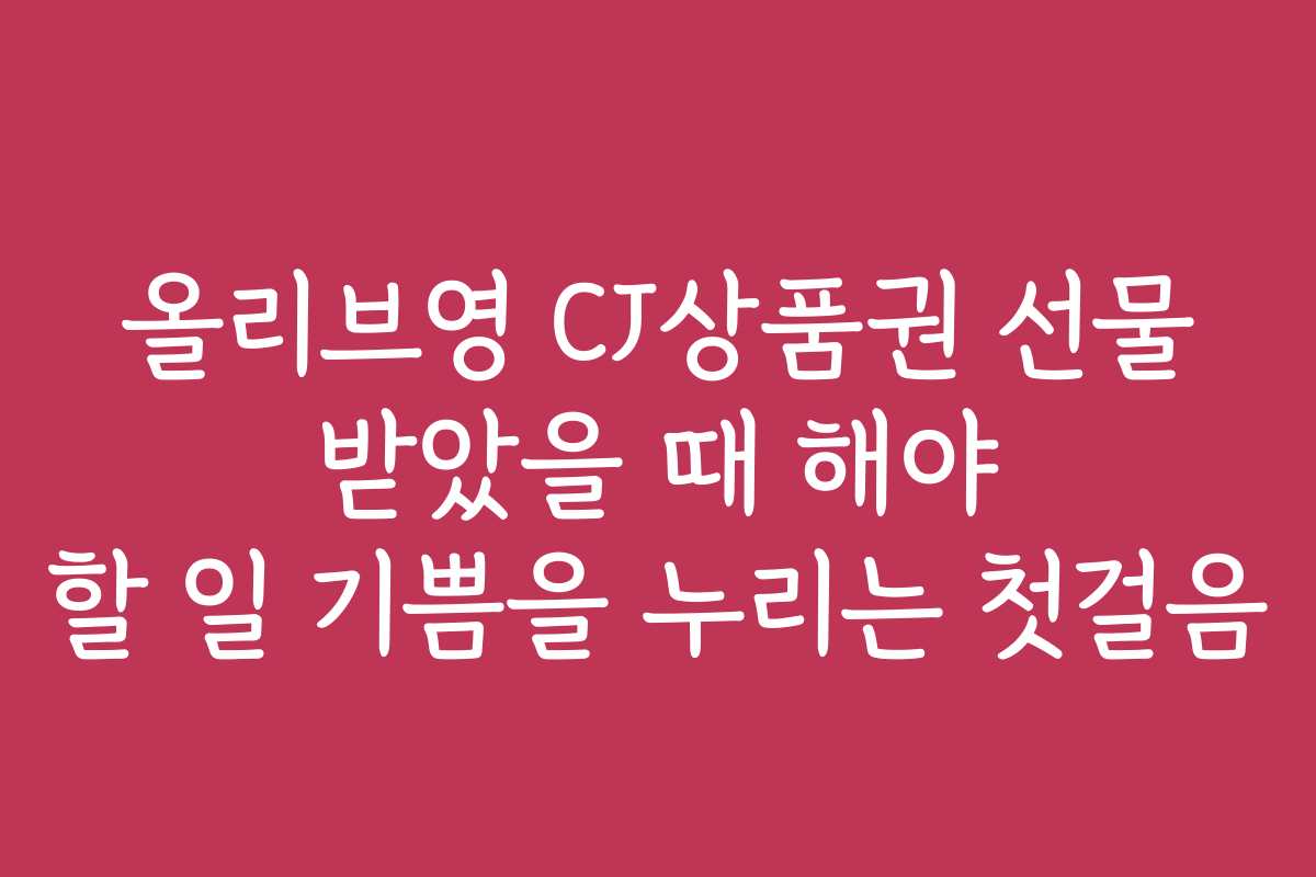 올리브영 CJ상품권 선물 받았을 때 해야 할 일 기쁨을 누리는 첫걸음