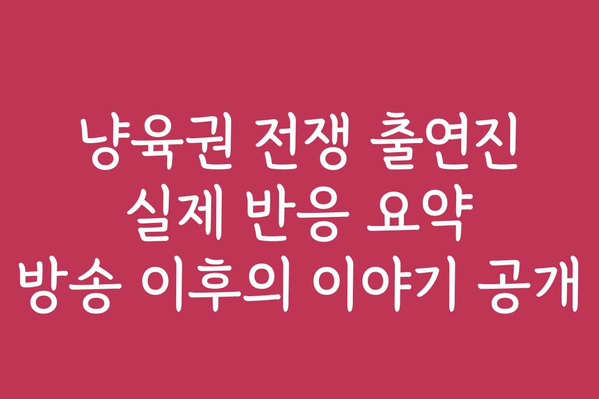 냥육권 전쟁 출연진 실제 반응 요약 방송 이후의 이야기 공개