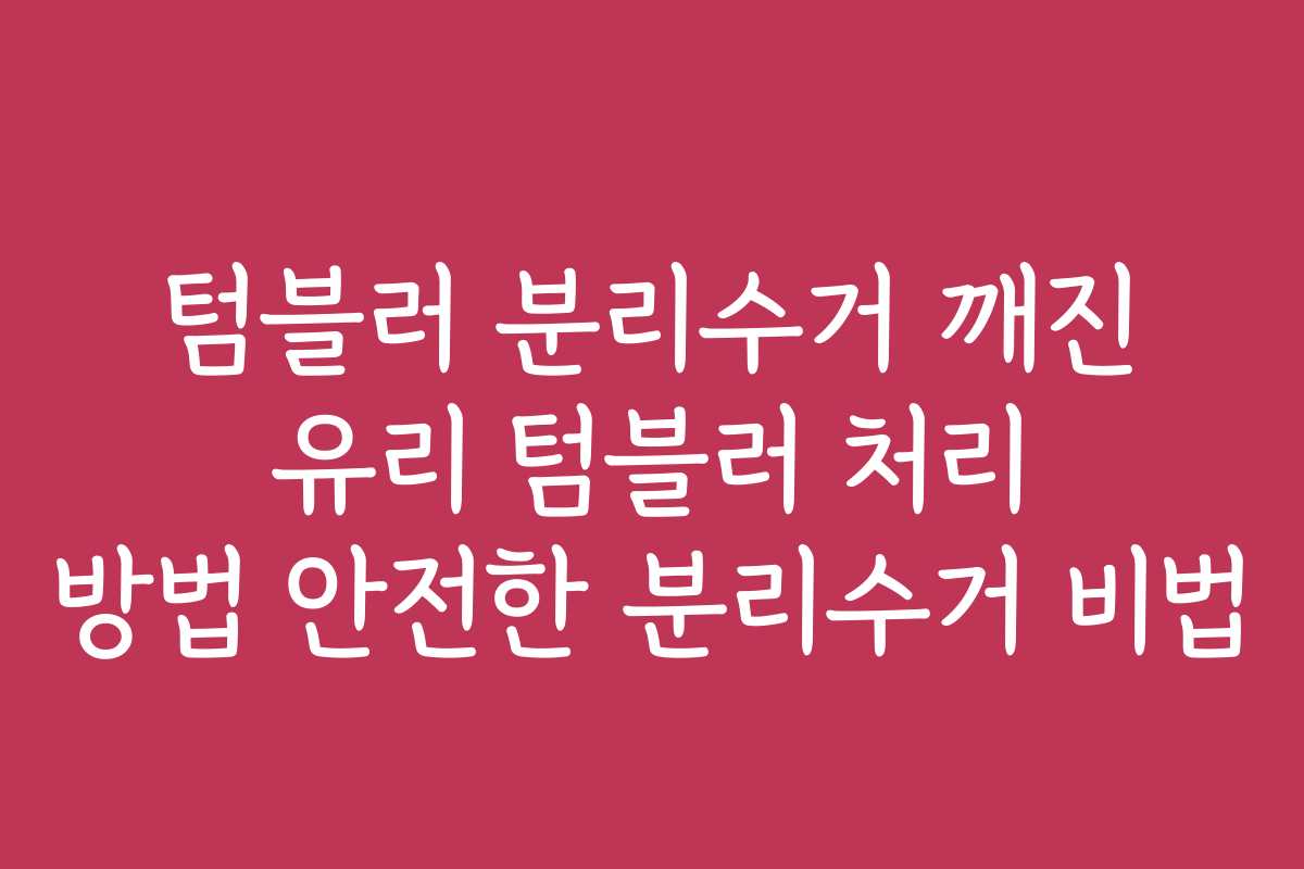 텀블러 분리수거 깨진 유리 텀블러 처리 방법 안전한 분리수거 비법