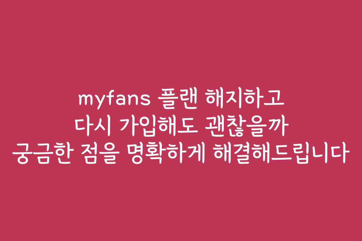 myfans 플랜 해지하고 다시 가입해도 괜찮을까 궁금한 점을 명확하게 해결해드립니다