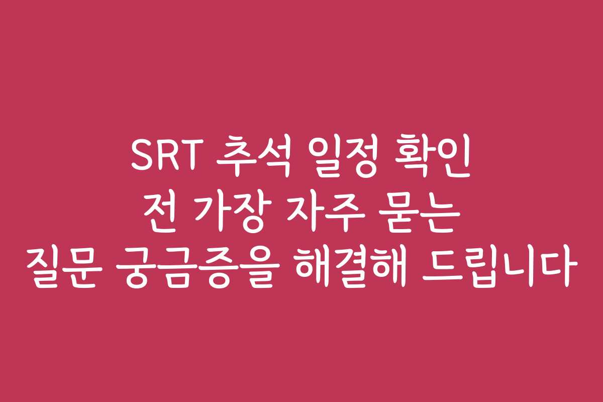 SRT 추석 일정 확인 전 가장 자주 묻는 질문 궁금증을 해결해 드립니다
