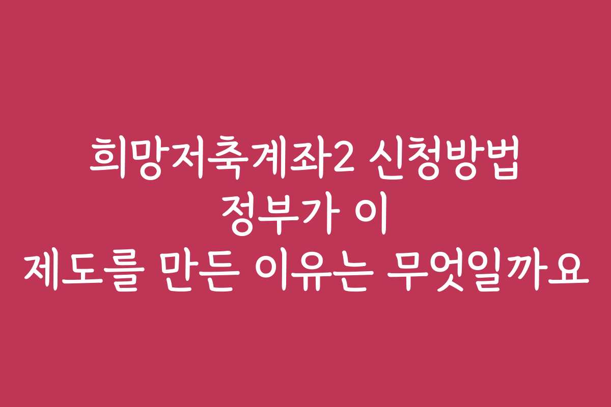 희망저축계좌2 신청방법 정부가 이 제도를 만든 이유는 무엇일까요