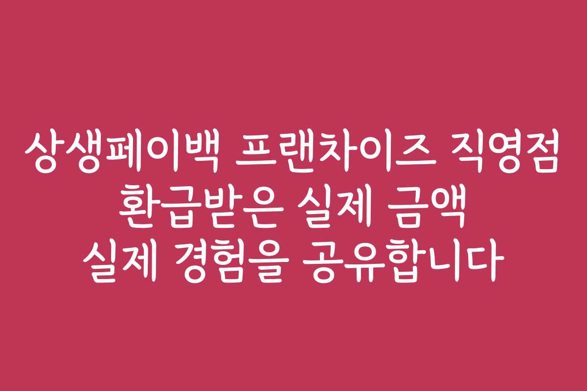 상생페이백 프랜차이즈 직영점 환급받은 실제 금액 실제 경험을 공유합니다