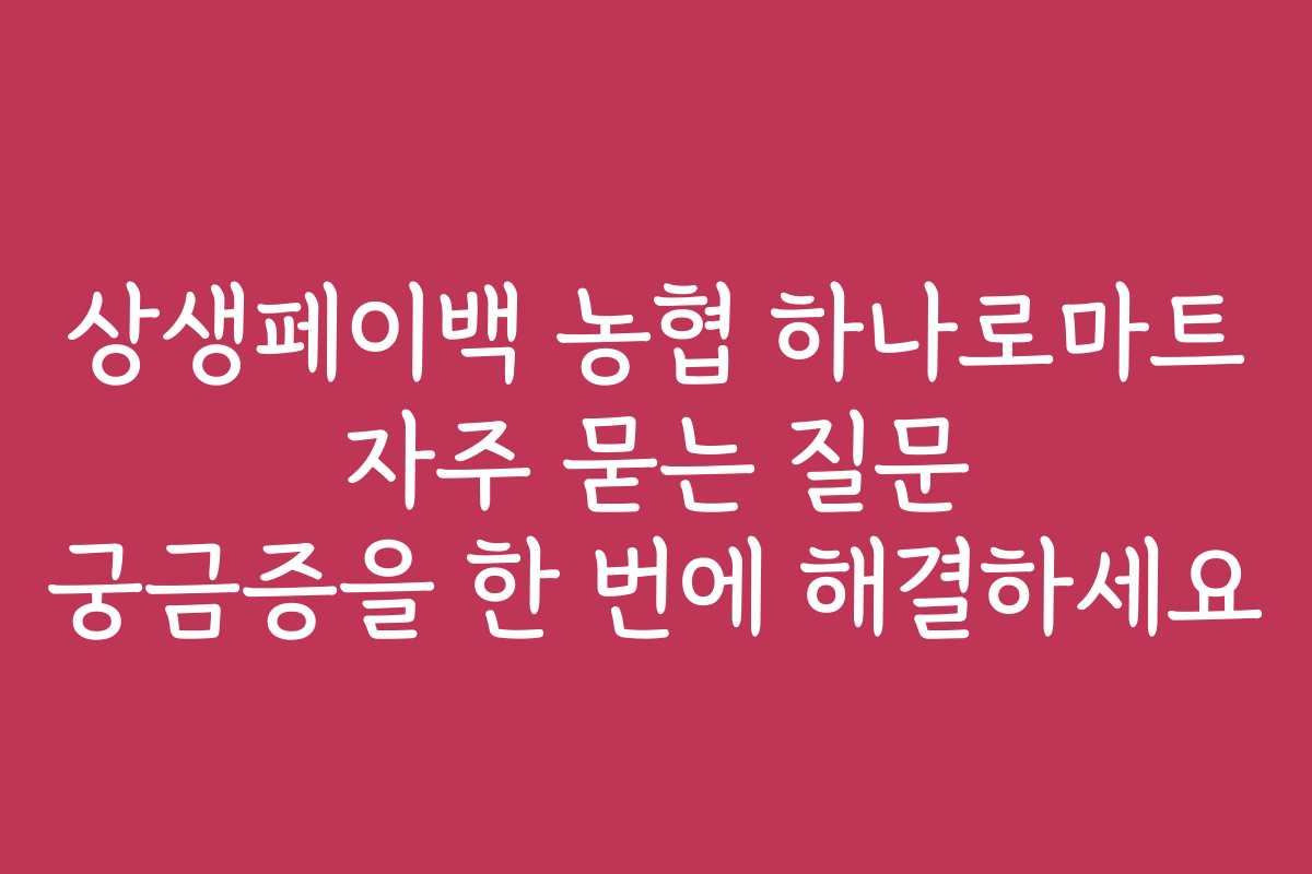 상생페이백 농협 하나로마트 자주 묻는 질문 궁금증을 한 번에 해결하세요