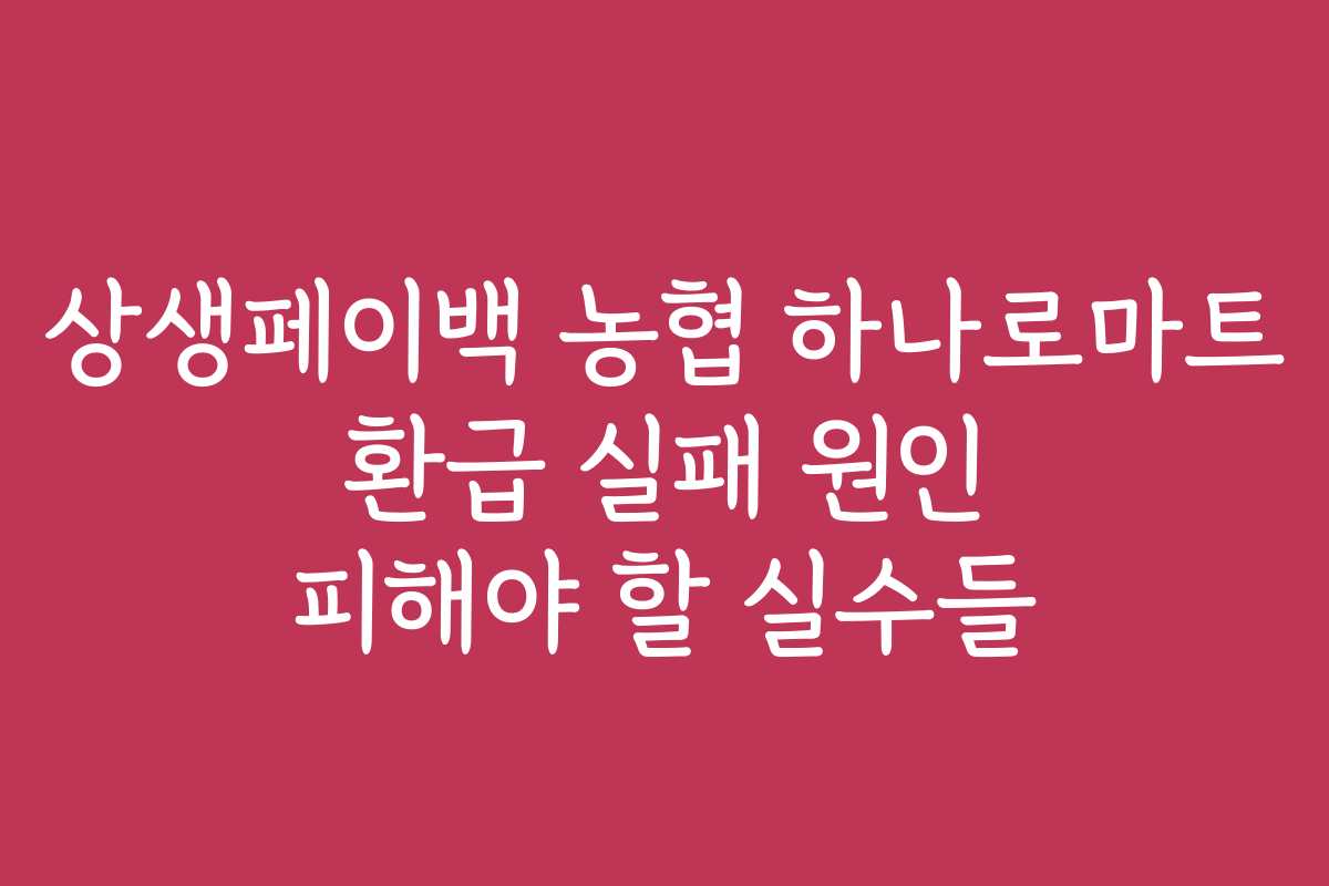 상생페이백 농협 하나로마트 환급 실패 원인 피해야 할 실수들