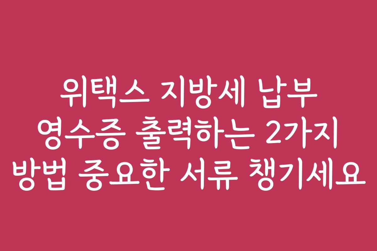 위택스 지방세 납부 영수증 출력하는 2가지 방법 중요한 서류 챙기세요