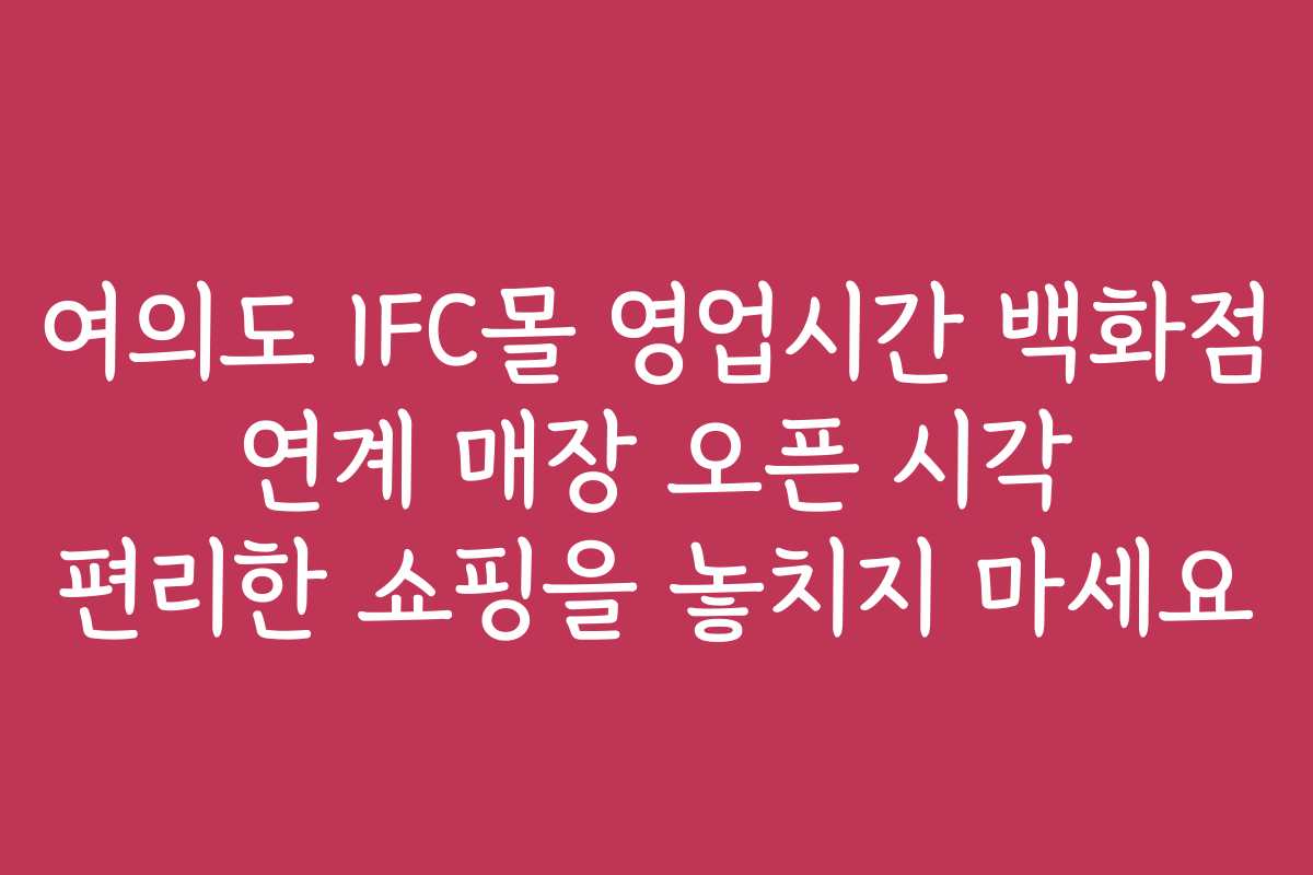 여의도 IFC몰 영업시간 백화점 연계 매장 오픈 시각 편리한 쇼핑을 놓치지 마세요