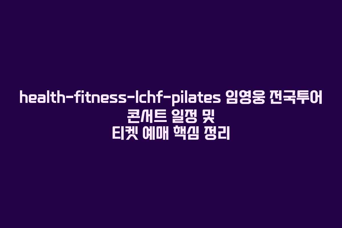 health-fitness-lchf-pilates 임영웅 전국투어 콘서트 일정 및 티켓 예매 핵심 정리