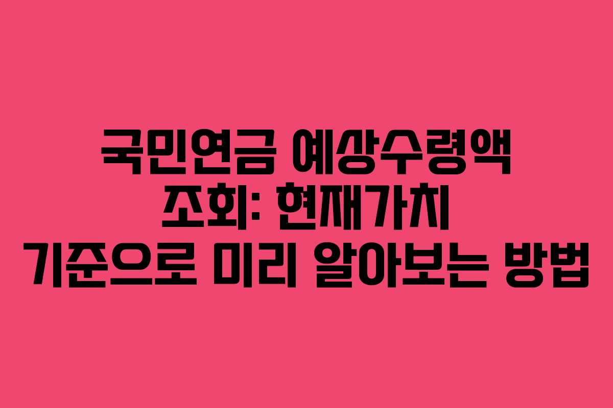 국민연금 예상수령액 조회: 현재가치 기준으로 미리 알아보는 방법
