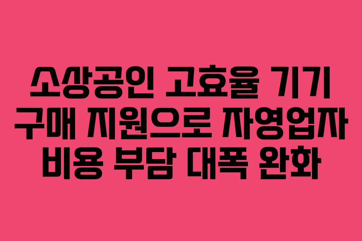 소상공인 고효율 기기 구매 지원으로 자영업자 비용 부담 대폭 완화