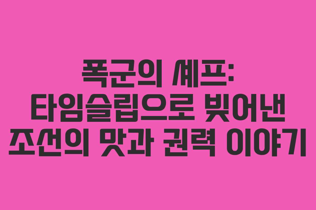 폭군의 셰프: 타임슬립으로 빚어낸 조선의 맛과 권력 이야기