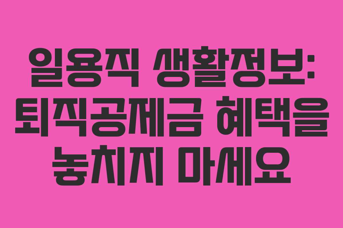 일용직 생활정보: 퇴직공제금 혜택을 놓치지 마세요