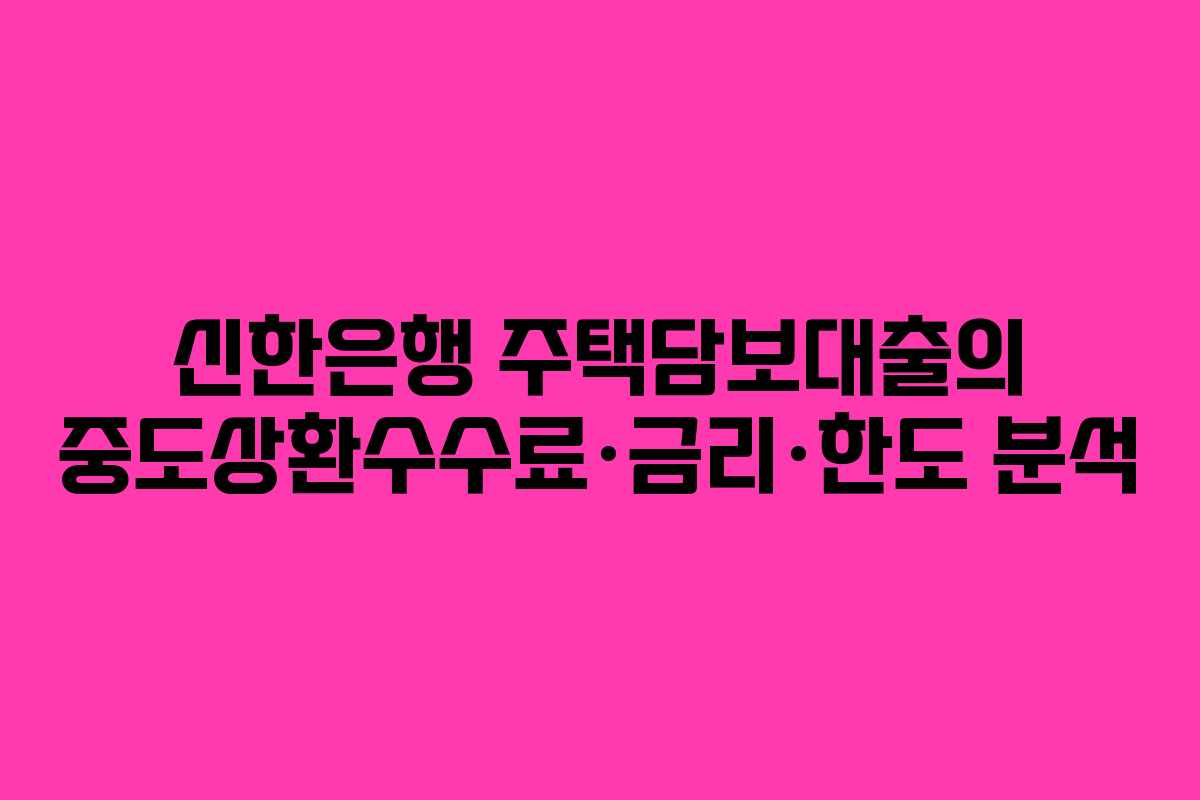 신한은행 주택담보대출의 중도상환수수료·금리·한도 분석