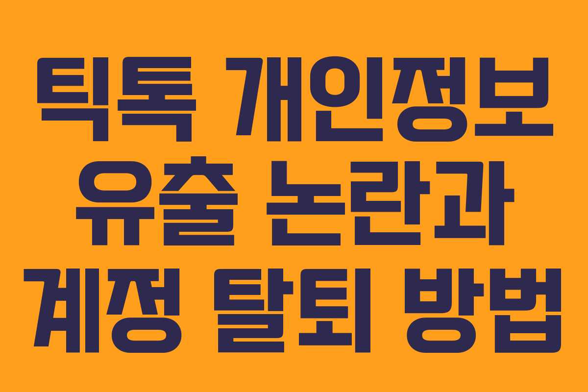 틱톡 개인정보 유출 논란과 계정 탈퇴 방법