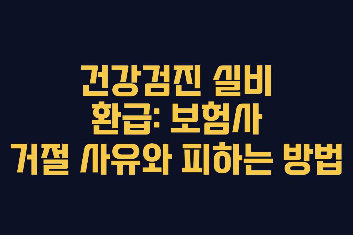 건강검진 실비 환급: 보험사 거절 사유와 피하는 방법