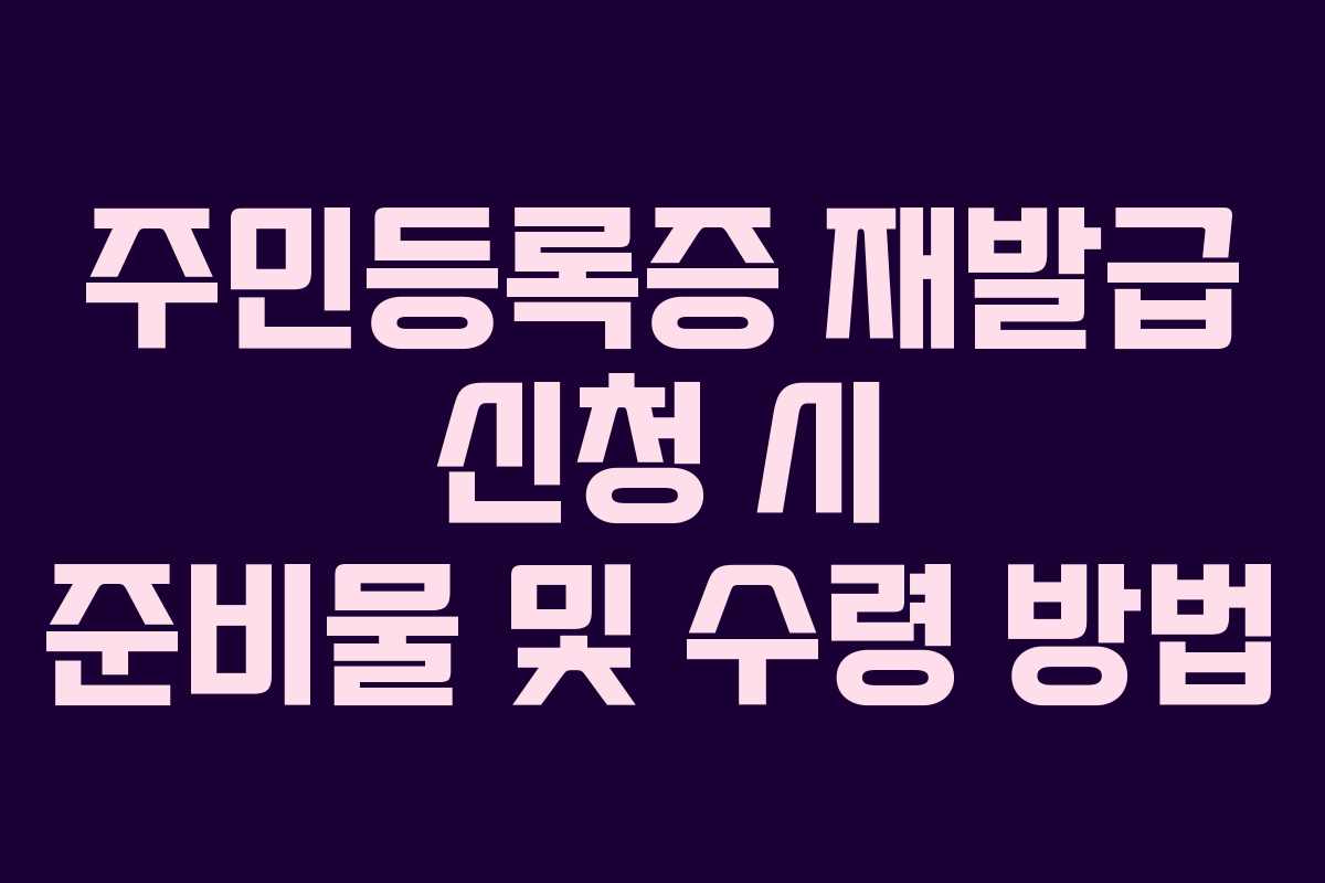 주민등록증 재발급 신청 시 준비물 및 수령 방법