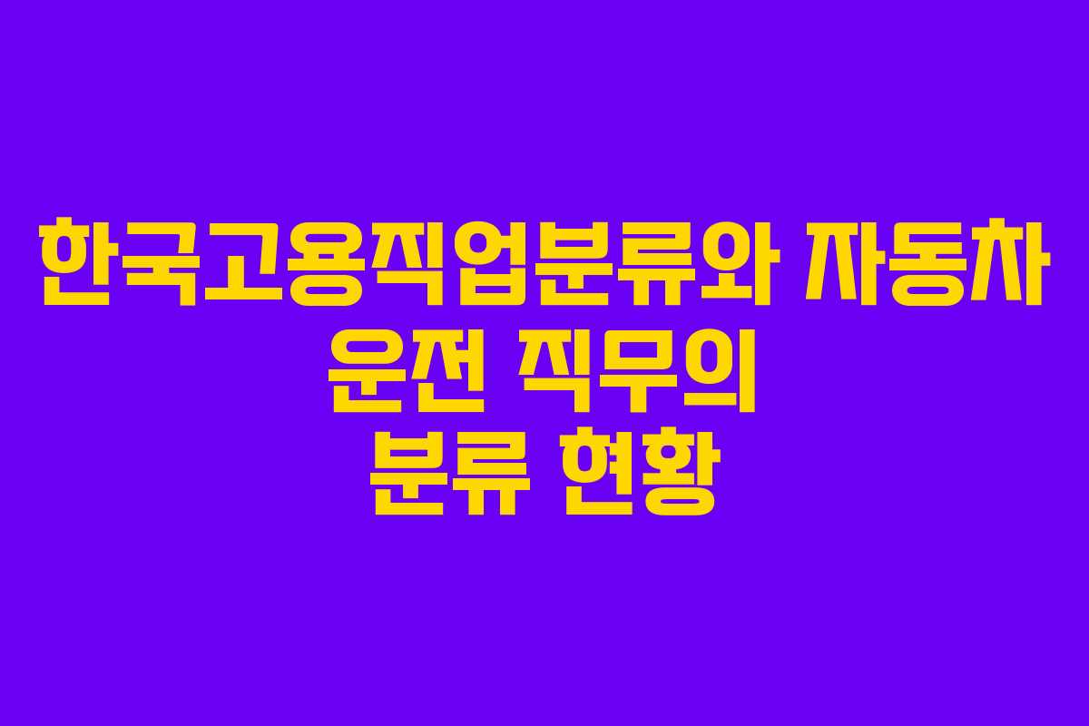 한국고용직업분류와 자동차 운전 직무의 분류 현황