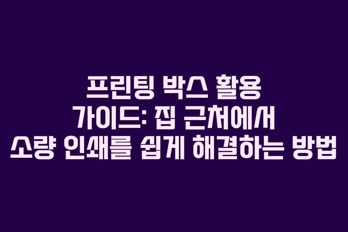 프린팅 박스 활용 가이드: 집 근처에서 소량 인쇄를 쉽게 해결하는 방법